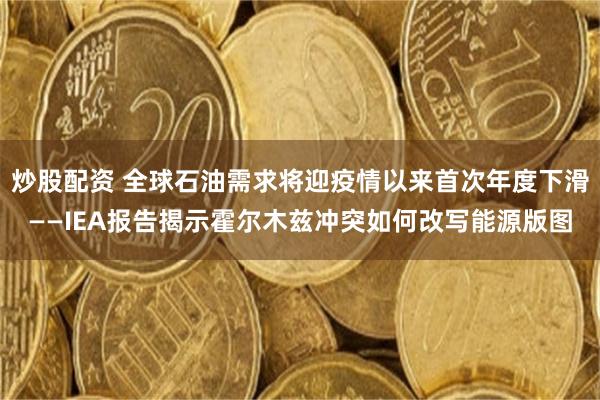 炒股配资 全球石油需求将迎疫情以来首次年度下滑——IEA报告揭示霍尔木兹冲突如何改写能源版图