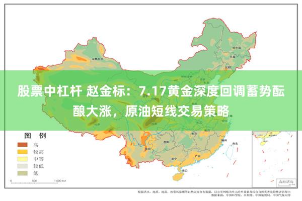 股票中杠杆 赵金标：7.17黄金深度回调蓄势酝酿大涨，原油短线交易策略