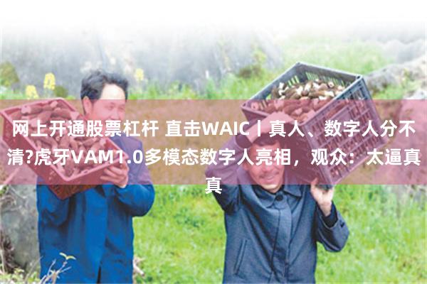 网上开通股票杠杆 直击WAIC丨真人、数字人分不清?虎牙VAM1.0多模态数字人亮相,观众:太逼真