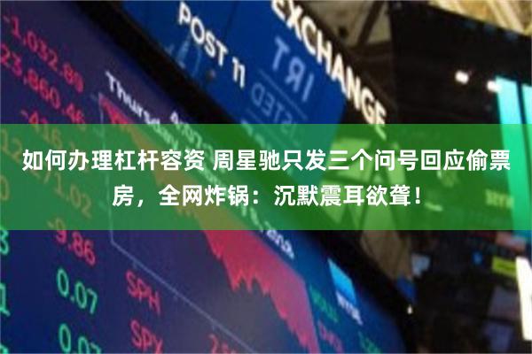 如何办理杠杆容资 周星驰只发三个问号回应偷票房，全网炸锅：沉默震耳欲聋！