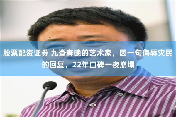 股票配资证券 九登春晚的艺术家，因一句侮辱灾民的回复，22年口碑一夜崩塌