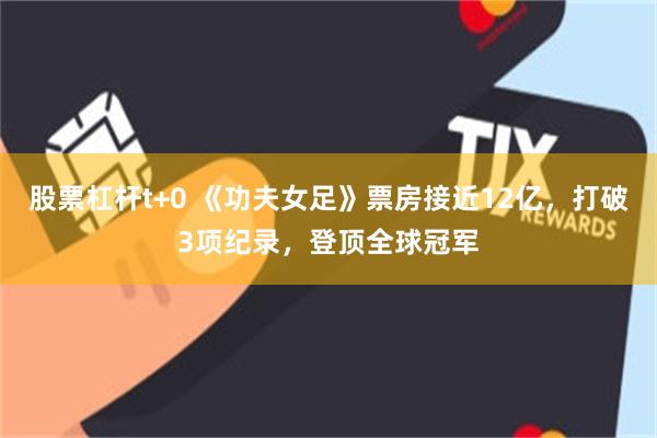 股票杠杆t+0 《功夫女足》票房接近12亿，打破3项纪录，登顶全球冠军