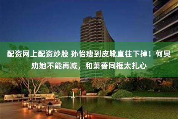 配资网上配资炒股 孙怡瘦到皮靴直往下掉！何炅劝她不能再减，和萧蔷同框太扎心