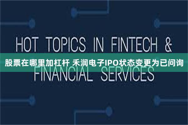 股票在哪里加杠杆 禾润电子IPO状态变更为已问询