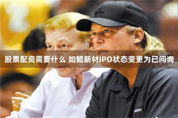 股票配资需要什么 如鲲新材IPO状态变更为已问询