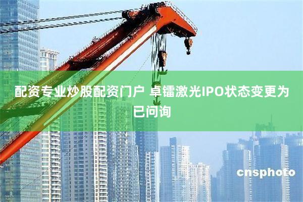 配资专业炒股配资门户 卓镭激光IPO状态变更为已问询