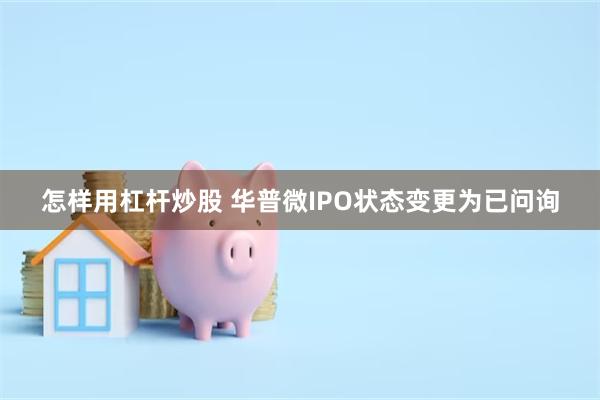 怎样用杠杆炒股 华普微IPO状态变更为已问询