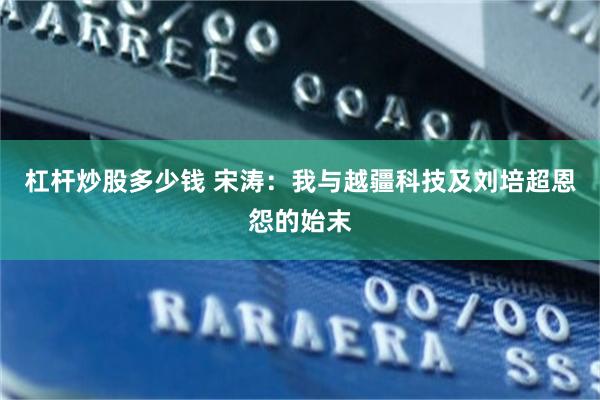 杠杆炒股多少钱 宋涛：我与越疆科技及刘培超恩怨的始末
