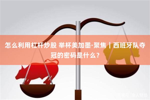 怎么利用杠杆炒股 举杯美加墨·聚焦｜西班牙队夺冠的密码是什么？