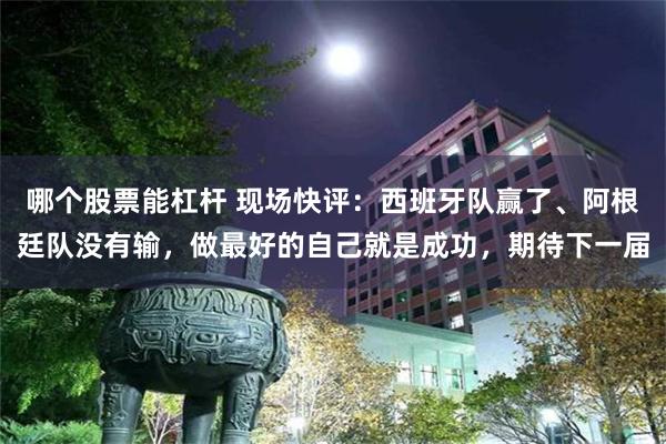 哪个股票能杠杆 现场快评：西班牙队赢了、阿根廷队没有输，做最好的自己就是成功，期待下一届