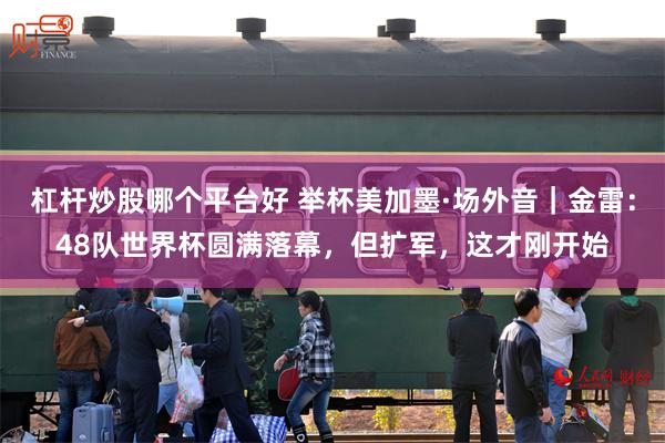 杠杆炒股哪个平台好 举杯美加墨·场外音｜金雷：48队世界杯圆满落幕，但扩军，这才刚开始