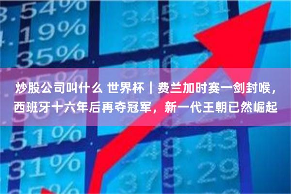 炒股公司叫什么 世界杯｜费兰加时赛一剑封喉，西班牙十六年后再夺冠军，新一代王朝已然崛起