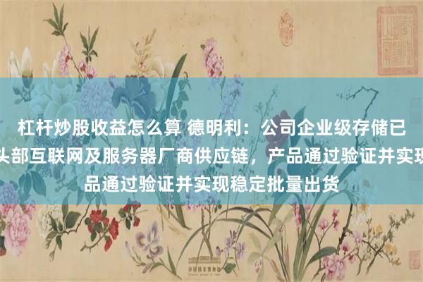 杠杆炒股收益怎么算 德明利：公司企业级存储已成功进入多家头部互联网及服务器厂商供应链，产品通过验证并实现稳定批量出货