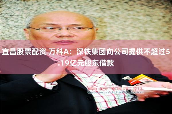 宜昌股票配资 万科A：深铁集团向公司提供不超过5.19亿元股东借款