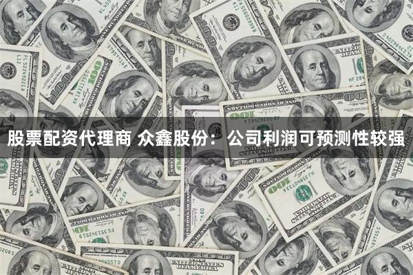 股票配资代理商 众鑫股份：公司利润可预测性较强