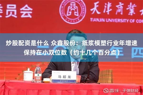 炒股配资是什么 众鑫股份:纸浆模塑行业年增速保持在小双位数(约十几个百分点)