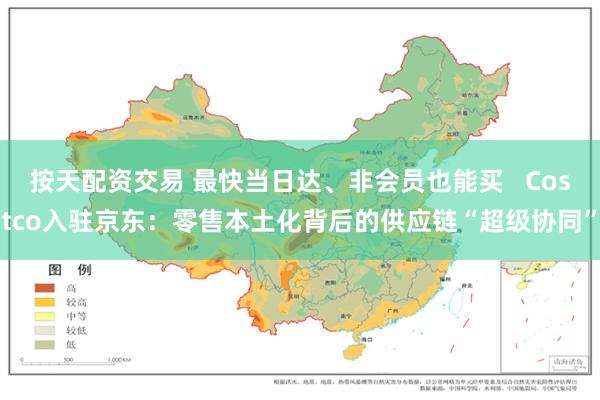 按天配资交易 最快当日达、非会员也能买   Costco入驻京东：零售本土化背后的供应链“超级协同”