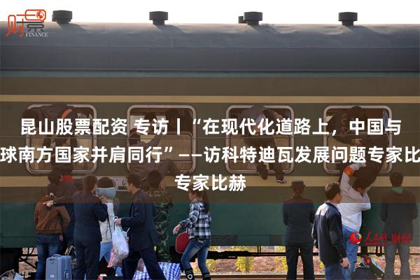昆山股票配资 专访丨“在现代化道路上，中国与全球南方国家并肩同行”——访科特迪瓦发展问题专家比赫