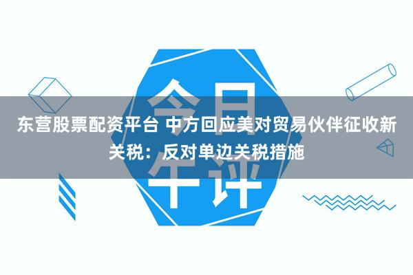 东营股票配资平台 中方回应美对贸易伙伴征收新关税：反对单边关税措施