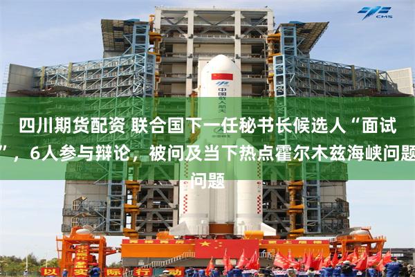 四川期货配资 联合国下一任秘书长候选人“面试”，6人参与辩论，被问及当下热点霍尔木兹海峡问题