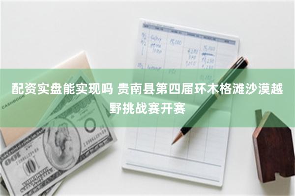 配资实盘能实现吗 贵南县第四届环木格滩沙漠越野挑战赛开赛