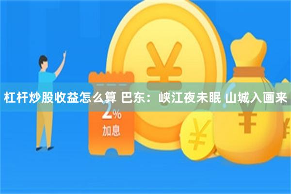 杠杆炒股收益怎么算 巴东：峡江夜未眠 山城入画来