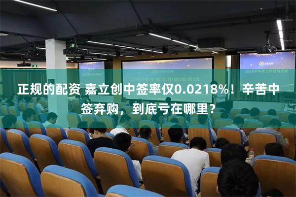 正规的配资 嘉立创中签率仅0.0218%！辛苦中签弃购，到底亏在哪里？