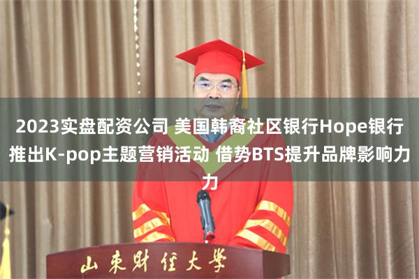 2023实盘配资公司 美国韩裔社区银行Hope银行推出K-pop主题营销活动 借势BTS提升品牌影响力