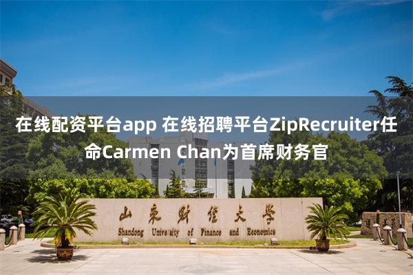 在线配资平台app 在线招聘平台ZipRecruiter任命Carmen Chan为首席财务官