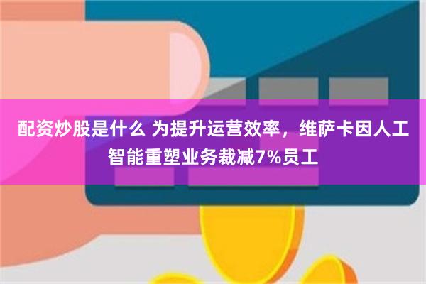 配资炒股是什么 为提升运营效率，维萨卡因人工智能重塑业务裁减7%员工