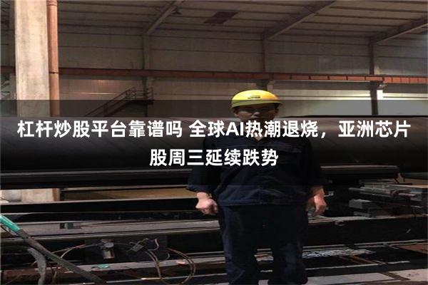 杠杆炒股平台靠谱吗 全球AI热潮退烧，亚洲芯片股周三延续跌势