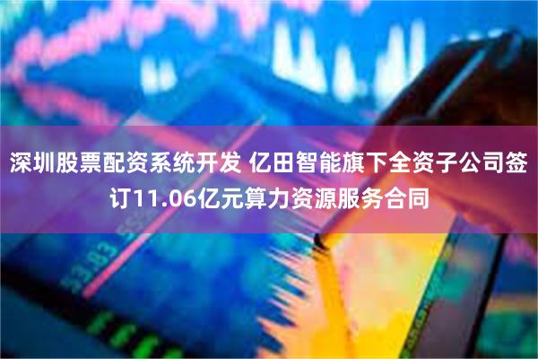 深圳股票配资系统开发 亿田智能旗下全资子公司签订11.06亿元算力资源服务合同