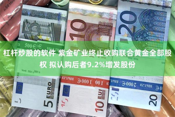 杠杆炒股的软件 紫金矿业终止收购联合黄金全部股权 拟认购后者9.2%增发股份