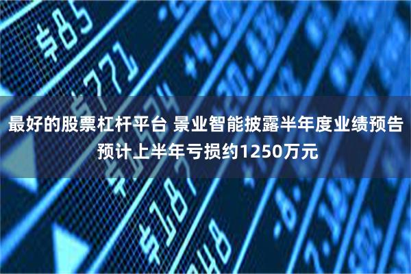 最好的股票杠杆平台 景业智能披露半年度业绩预告 预计上半年亏损约1250万元