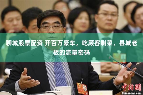 聊城股票配资 开百万豪车，吃顾客剩菜，县城老板的流量密码
