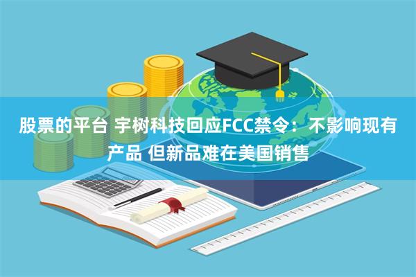 股票的平台 宇树科技回应FCC禁令：不影响现有产品 但新品难在美国销售