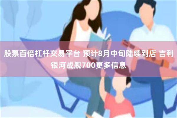 股票百倍杠杆交易平台 预计8月中旬陆续到店 吉利银河战舰700更多信息