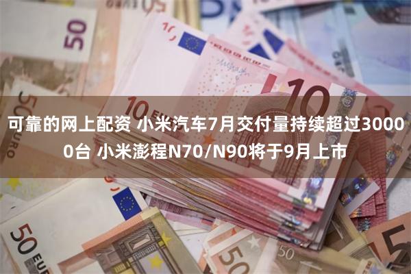 可靠的网上配资 小米汽车7月交付量持续超过30000台 小米澎程N70/N90将于9月上市