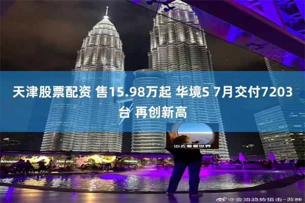 天津股票配资 售15.98万起 华境S 7月交付7203台 再创新高