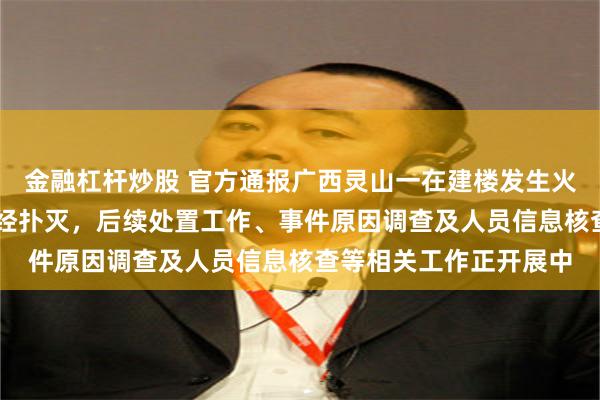 金融杠杆炒股 官方通报广西灵山一在建楼发生火灾致2死2伤：明火已经扑灭，后续处置工作、事件原因调查及人员信息核查等相关工作正开展中