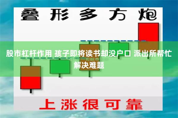 股市杠杆作用 孩子即将读书却没户口 派出所帮忙解决难题