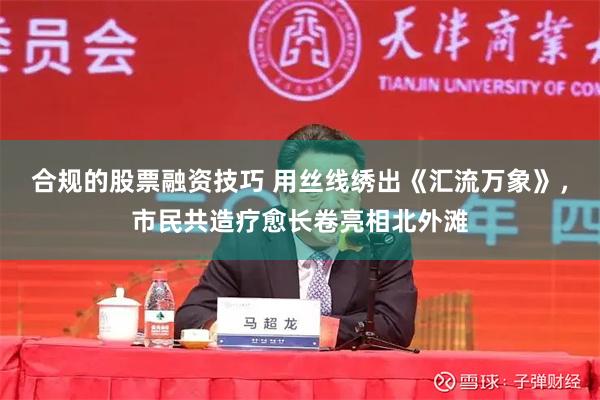 合规的股票融资技巧 用丝线绣出《汇流万象》，市民共造疗愈长卷亮相北外滩