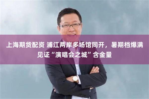 上海期货配资 浦江两岸多场馆同开，暑期档爆满见证“演唱会之城”含金量
