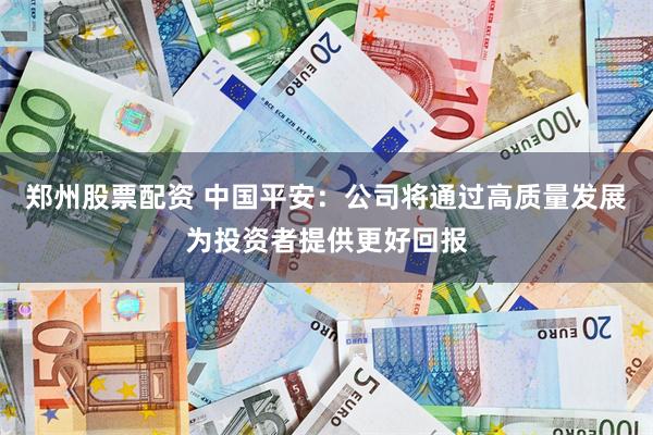 郑州股票配资 中国平安：公司将通过高质量发展为投资者提供更好回报
