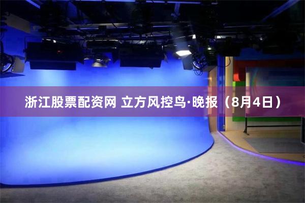 浙江股票配资网 立方风控鸟·晚报（8月4日）