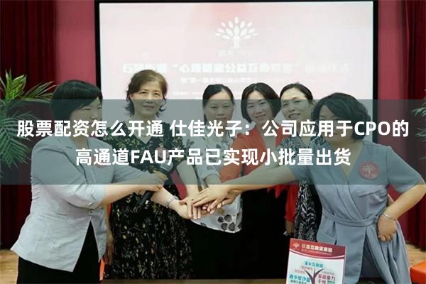 股票配资怎么开通 仕佳光子：公司应用于CPO的高通道FAU产品已实现小批量出货