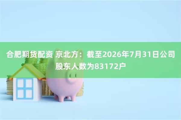 合肥期货配资 京北方：截至2026年7月31日公司股东人数为83172户