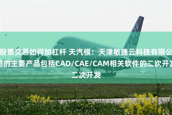 股票交易如何加杠杆 天汽模：天津敏捷云科技有限公司的主要产品包括CAD/CAE/CAM相关软件的二次开发