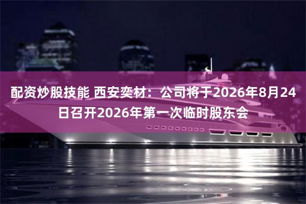 配资炒股技能 西安奕材：公司将于2026年8月24日召开2026年第一次临时股东会