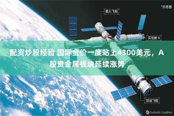 配资炒股经验 国际金价一度站上4300美元，A股贵金属板块延续涨势